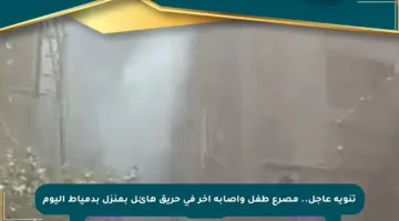 تنويه عاجل.. مصرع طفل وإصابة آخر في حريق هائل بمنزل بدمياط اليوم